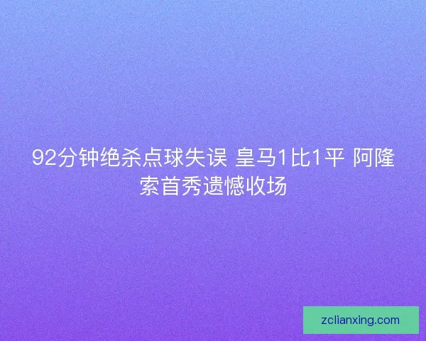 92分钟绝杀点球失误 皇马1比1平 阿隆索首秀遗憾收场