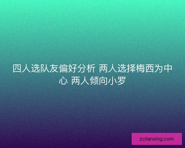 四人选队友偏好分析 两人选择梅西为中心 两人倾向小罗 四人选队友偏好分析 两人选择梅西为中心 两人倾向小罗