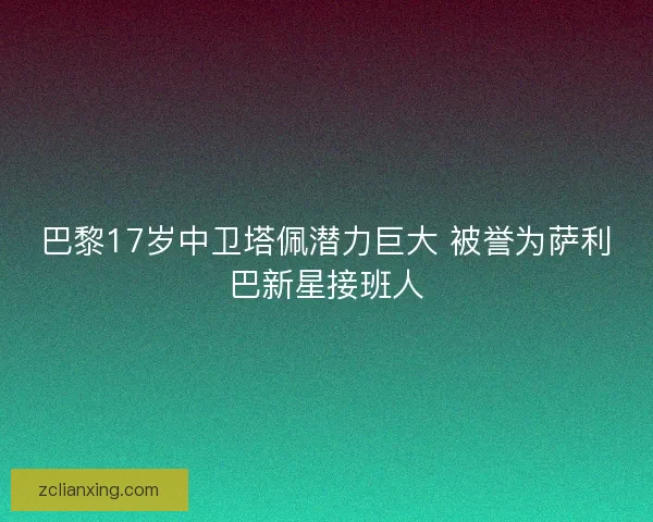 巴黎17岁中卫塔佩潜力巨大 被誉为萨利巴新星接班人 巴黎17岁中卫塔佩潜力巨大 被誉为萨利巴新星接班人