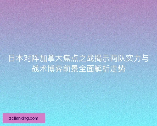 日本对阵加拿大焦点之战揭示两队实力与战术博弈前景全面解析走势