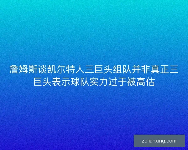 詹姆斯谈凯尔特人三巨头组队并非真正三巨头表示球队实力过于被高估