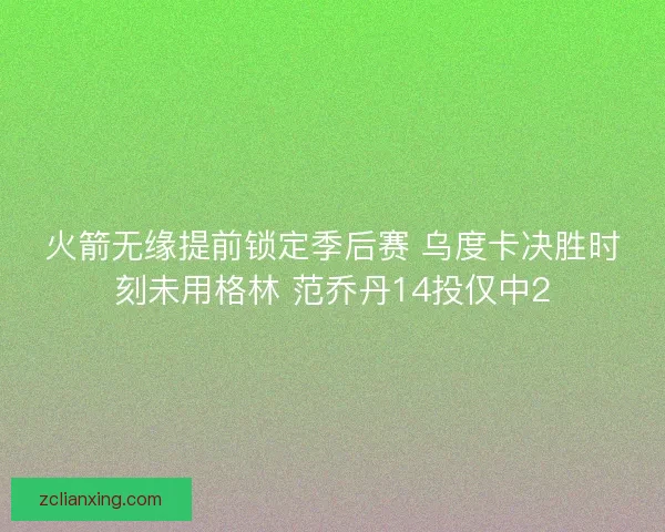 火箭无缘提前锁定季后赛 乌度卡决胜时刻未用格林 范乔丹14投仅中2 火箭无缘提前锁定季后赛 乌度卡决胜时刻未用格林 范乔丹14投仅中2