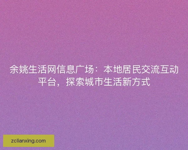 余姚生活网信息广场:本地居民交流互动平台,探索城市生活新方式 余姚生活网信息广场:本地居民交流互动平台,探索城市生活新方式