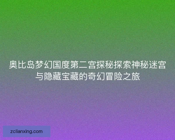 奥比岛梦幻国度第二宫探秘探索神秘迷宫与隐藏宝藏的奇幻冒险之旅