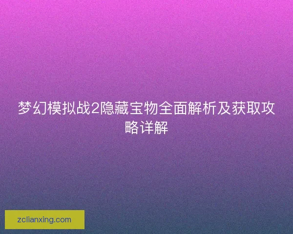梦幻模拟战2隐藏宝物全面解析及获取攻略详解 梦幻模拟战2隐藏宝物全面解析及获取攻略详解