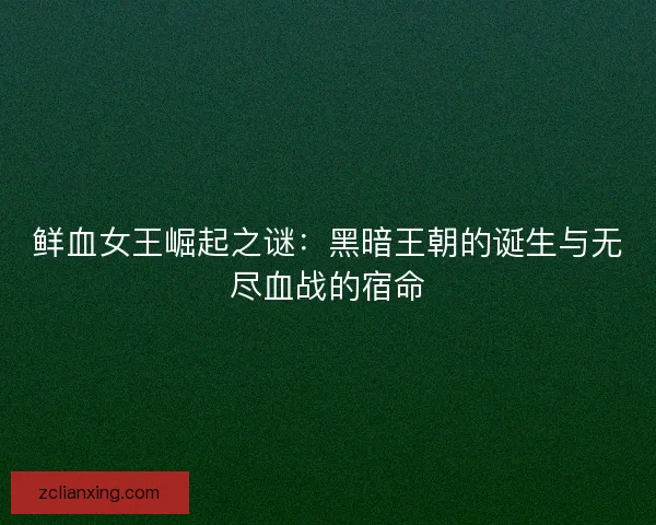鲜血女王崛起之谜：黑暗王朝的诞生与无尽血战的宿命