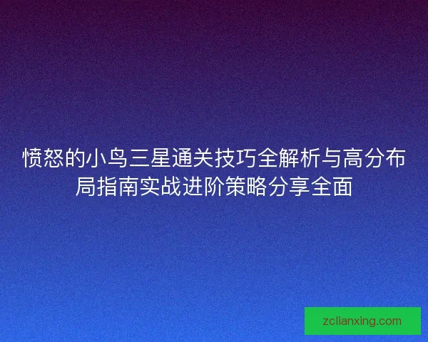愤怒的小鸟三星通关技巧全解析与高分布局指南实战进阶策略分享全面 愤怒的小鸟三星通关技巧全解析与高分布局指南实战进阶策略分享全面