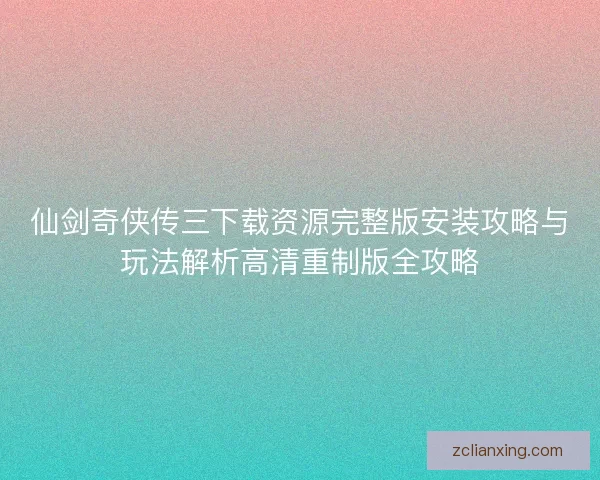 仙剑奇侠传三下载资源完整版安装攻略与玩法解析高清重制版全攻略 仙剑奇侠传三下载资源完整版安装攻略与玩法解析高清重制版全攻略