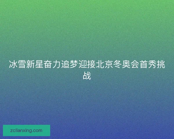 冰雪新星奋力追梦迎接北京冬奥会首秀挑战