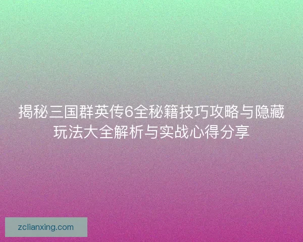 揭秘三国群英传6全秘籍技巧攻略与隐藏玩法大全解析与实战心得分享 揭秘三国群英传6全秘籍技巧攻略与隐藏玩法大全解析与实战心得分享