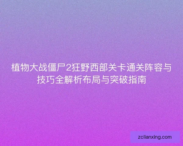 植物大战僵尸2狂野西部关卡通关阵容与技巧全解析布局与突破指南 植物大战僵尸2狂野西部关卡通关阵容与技巧全解析布局与突破指南