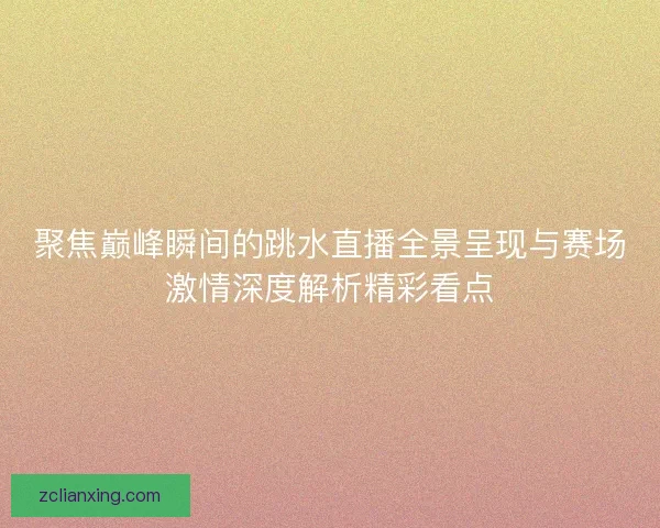 聚焦巅峰瞬间的跳水直播全景呈现与赛场激情深度解析精彩看点 聚焦巅峰瞬间的跳水直播全景呈现与赛场激情深度解析精彩看点
