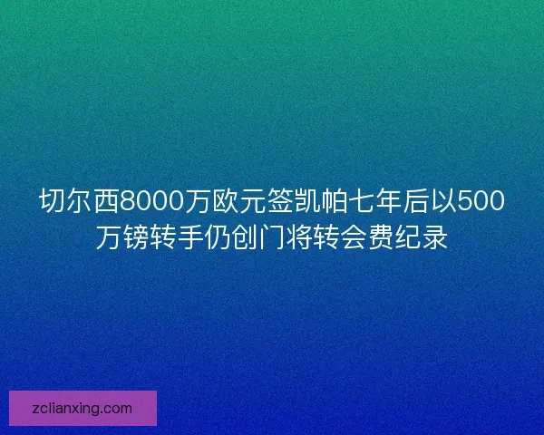 切尔西8000万欧元签凯帕七年后以500万镑转手仍创门将转会费纪录