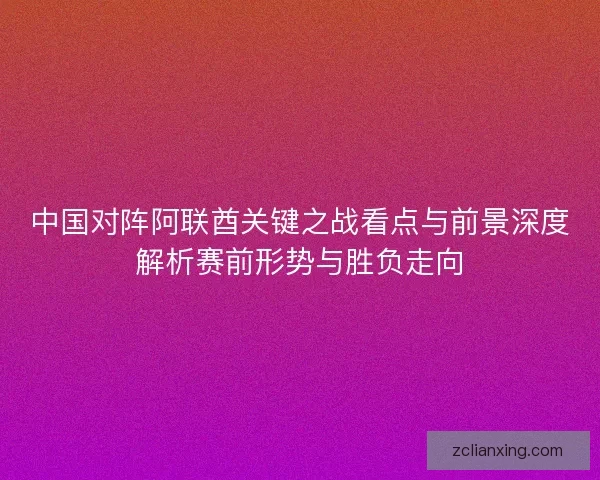 中国对阵阿联酋关键之战看点与前景深度解析赛前形势与胜负走向 中国对阵阿联酋关键之战看点与前景深度解析赛前形势与胜负走向