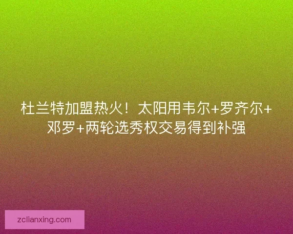 杜兰特加盟热火！太阳用韦尔+罗齐尔+邓罗+两轮选秀权交易得到补强