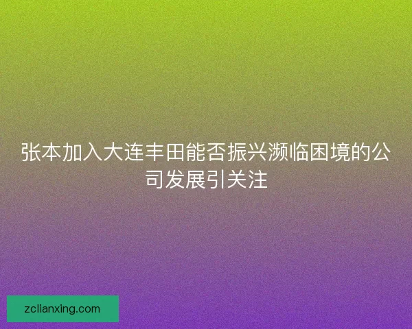 张本加入大连丰田能否振兴濒临困境的公司发展引关注