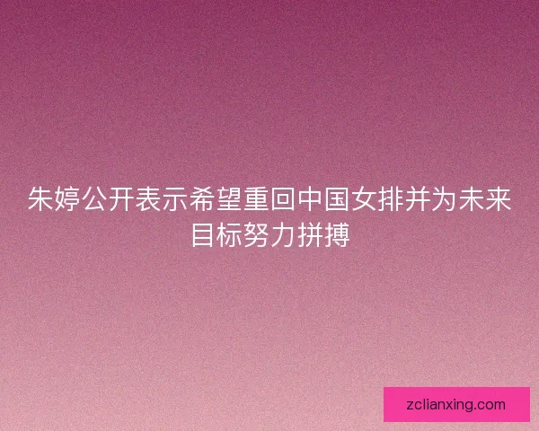 朱婷公开表示希望重回中国女排并为未来目标努力拼搏
