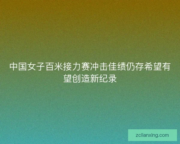 中国女子百米接力赛冲击佳绩仍存希望有望创造新纪录 中国女子百米接力赛冲击佳绩仍存希望有望创造新纪录