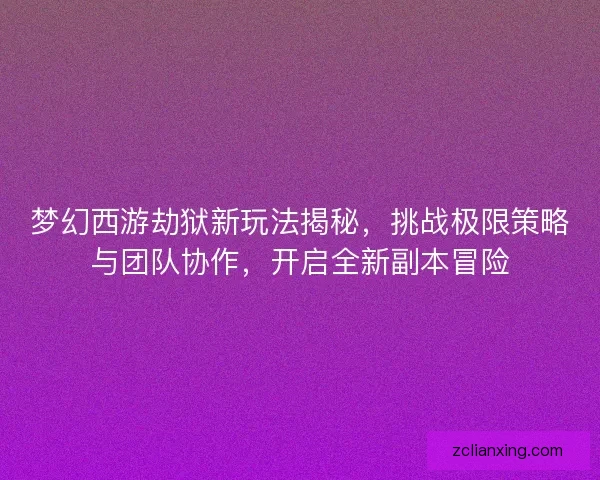 梦幻西游劫狱新玩法揭秘,挑战极限策略与团队协作,开启全新副本冒险 梦幻西游劫狱新玩法揭秘,挑战极限策略与团队协作,开启全新副本冒险