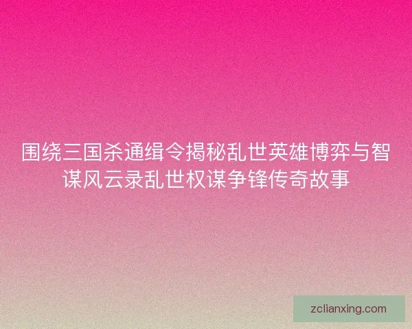 围绕三国杀通缉令揭秘乱世英雄博弈与智谋风云录乱世权谋争锋传奇故事