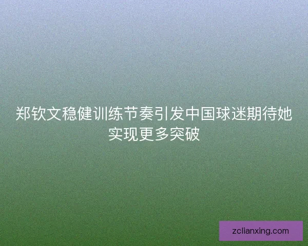 郑钦文稳健训练节奏引发中国球迷期待她实现更多突破 郑钦文稳健训练节奏引发中国球迷期待她实现更多突破