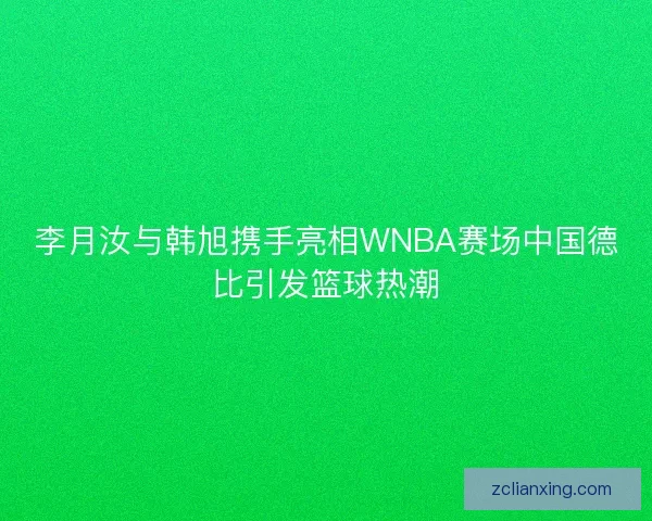 李月汝与韩旭携手亮相WNBA赛场中国德比引发篮球热潮