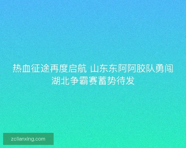 热血征途再度启航 山东东阿阿胶队勇闯湖北争霸赛蓄势待发