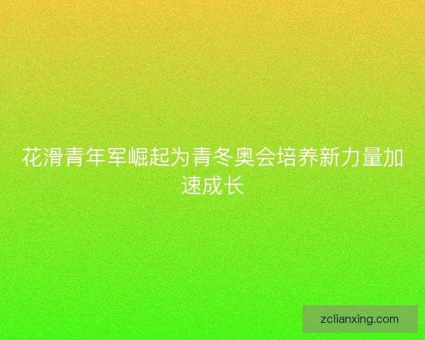 花滑青年军崛起为青冬奥会培养新力量加速成长 花滑青年军崛起为青冬奥会培养新力量加速成长