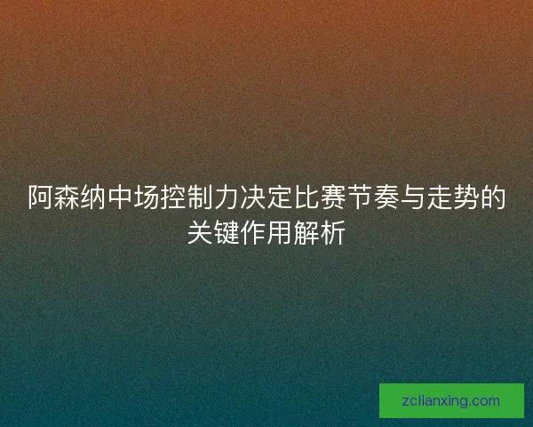 阿森纳中场控制力决定比赛节奏与走势的关键作用解析 阿森纳中场控制力决定比赛节奏与走势的关键作用解析