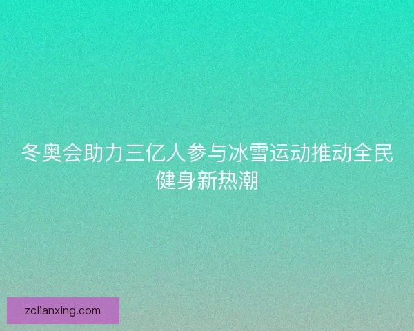 冬奥会助力三亿人参与冰雪运动推动全民健身新热潮