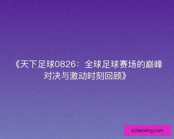 《天下足球0826:全球足球赛场的巅峰对决与激动时刻回顾》 《天下足球0826:全球足球赛场的巅峰对决与激动时刻回顾》