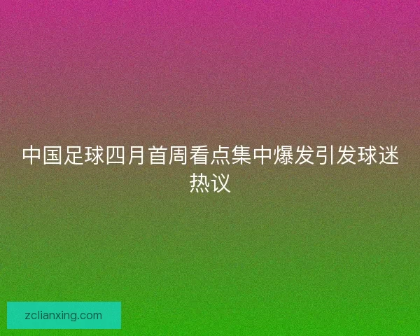中国足球四月首周看点集中爆发引发球迷热议