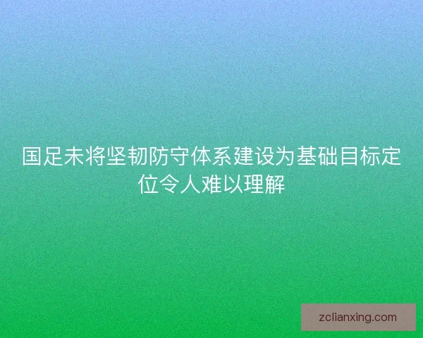 国足未将坚韧防守体系建设为基础目标定位令人难以理解 国足未将坚韧防守体系建设为基础目标定位令人难以理解