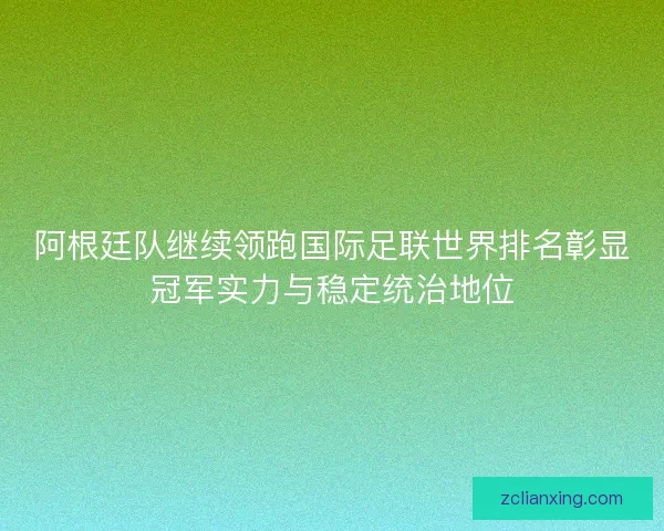 阿根廷队继续领跑国际足联世界排名彰显冠军实力与稳定统治地位