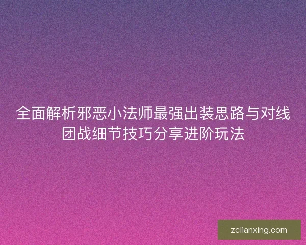 全面解析邪恶小法师最强出装思路与对线团战细节技巧分享进阶玩法 全面解析邪恶小法师最强出装思路与对线团战细节技巧分享进阶玩法