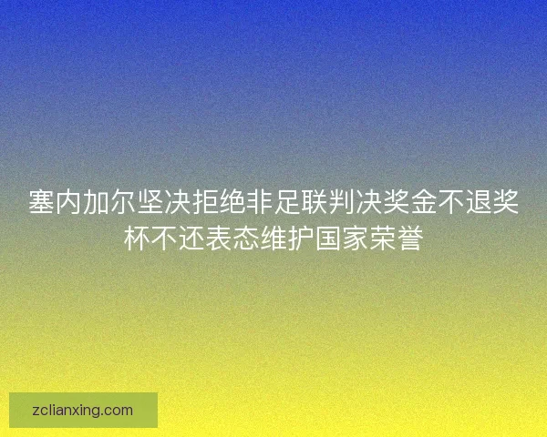 塞内加尔坚决拒绝非足联判决奖金不退奖杯不还表态维护国家荣誉 塞内加尔坚决拒绝非足联判决奖金不退奖杯不还表态维护国家荣誉