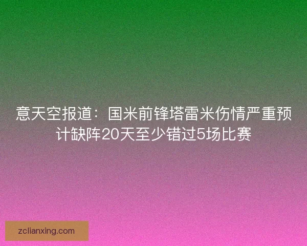 意天空报道：国米前锋塔雷米伤情严重预计缺阵20天至少错过5场比赛
