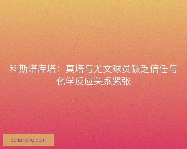科斯塔库塔:莫塔与尤文球员缺乏信任与化学反应关系紧张 科斯塔库塔:莫塔与尤文球员缺乏信任与化学反应关系紧张