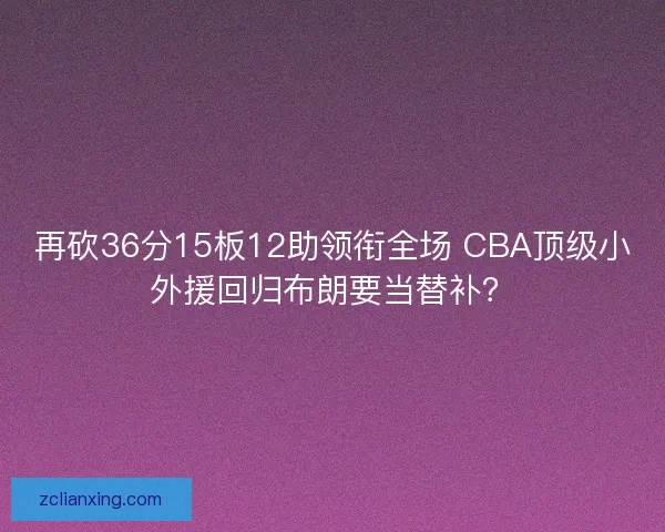 再砍36分15板12助领衔全场 CBA顶级小外援回归布朗要当替补? 再砍36分15板12助领衔全场 CBA顶级小外援回归布朗要当替补?