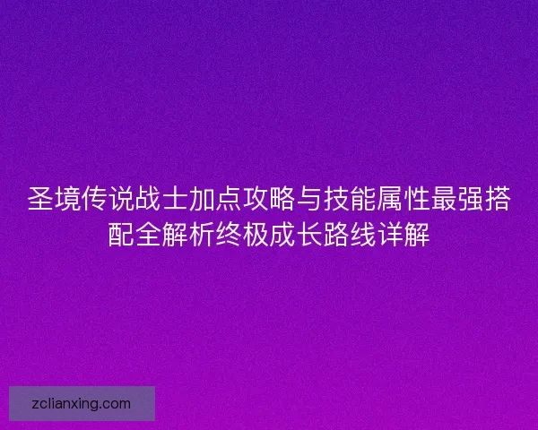 圣境传说战士加点攻略与技能属性最强搭配全解析终极成长路线详解 圣境传说战士加点攻略与技能属性最强搭配全解析终极成长路线详解
