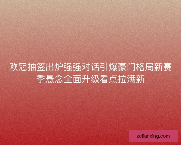 欧冠抽签出炉强强对话引爆豪门格局新赛季悬念全面升级看点拉满新 欧冠抽签出炉强强对话引爆豪门格局新赛季悬念全面升级看点拉满新