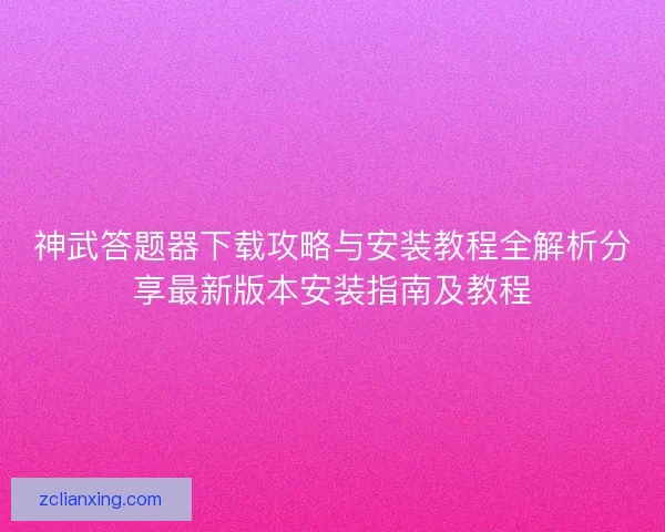 神武答题器下载攻略与安装教程全解析分享最新版本安装指南及教程 神武答题器下载攻略与安装教程全解析分享最新版本安装指南及教程